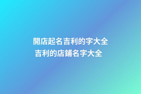 開店起名吉利的字大全 吉利的店鋪名字大全